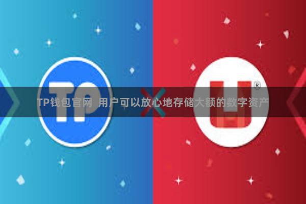 TP钱包官网 用户可以放心地存储大额的数字资产