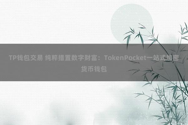 TP钱包交易 纯粹措置数字财富：TokenPocket一站式加密货币钱包