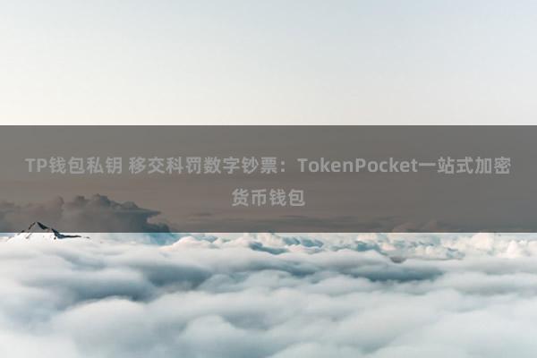 TP钱包私钥 移交科罚数字钞票：TokenPocket一站式加密货币钱包