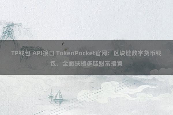 TP钱包 API接口 TokenPocket官网：区块链数字货币钱包，全面扶植多链财富措置