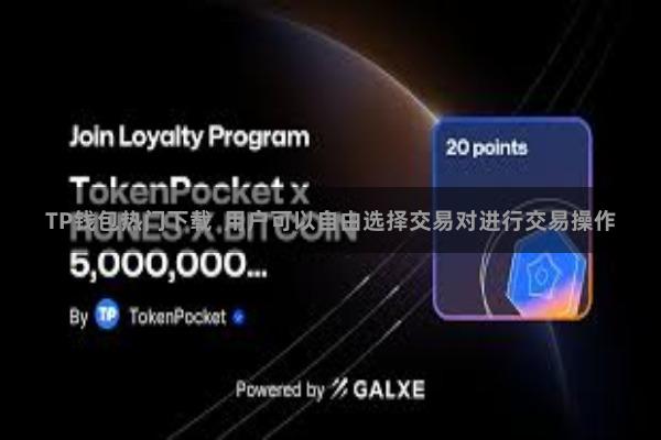 TP钱包热门下载  用户可以自由选择交易对进行交易操作